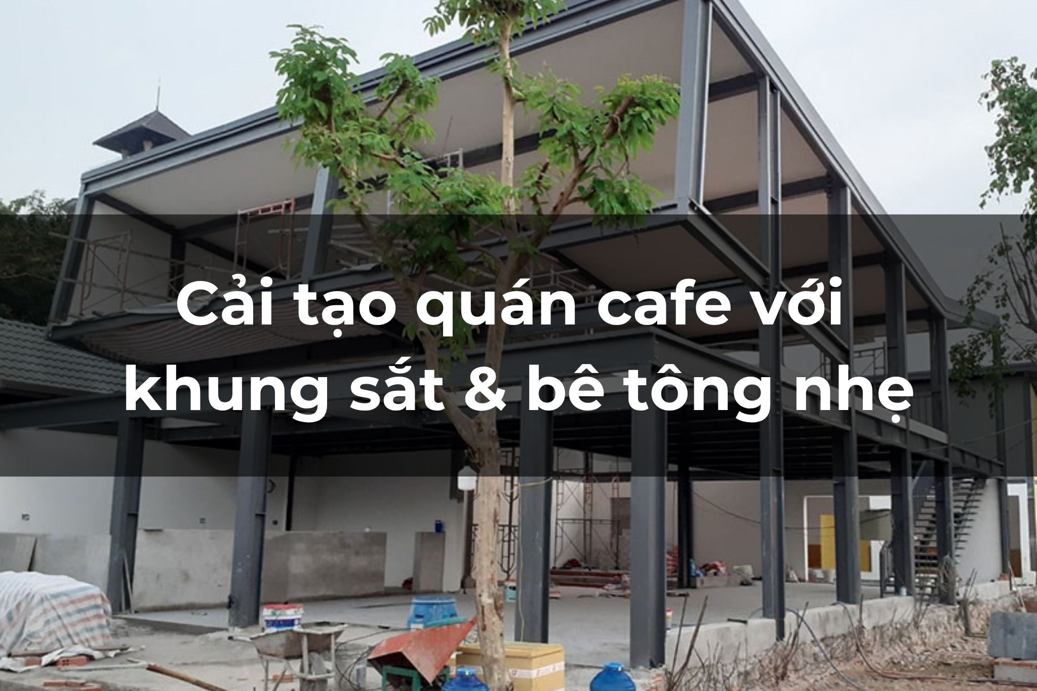 Cải tạo quán cafe bằng khung sắt và bê tông nhẹ giúp tối ưu 30% chi phí