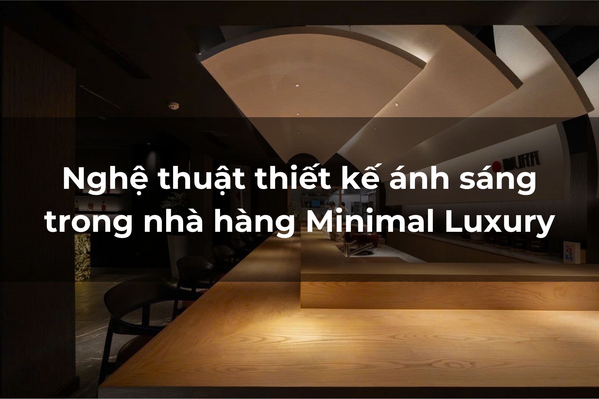 Nghệ thuật thiết kế ánh sáng nhà hàng Minimal Luxury để tạo nên đẳng cấp riêng